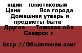 ящик   пластиковый › Цена ­ 270 - Все города Домашняя утварь и предметы быта » Другое   . Томская обл.,Северск г.